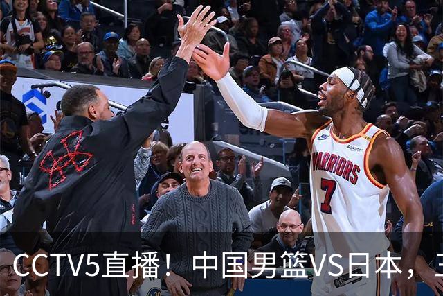 CCTV5直播！中国男篮VS日本，三将确定不打，胡明轩担大梁，郭士强下军令状
